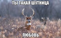 ты такая шутница Любовь