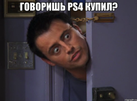 говоришь ps4 купил? 