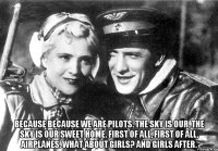  because because we are pilots. the sky is our, the sky is our sweet home. first of all, first of all, airplanes. What about girls? And girls after.