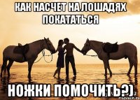 как насчет на лошадях покататься НОЖКИ ПОМОЧИТЬ?)
