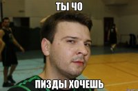 ты чо пизды хочешь