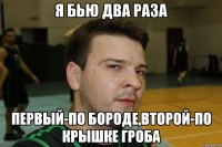 я бью два раза первый-по бороде,второй-по крышке гроба