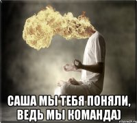  Саша мы тебя поняли, ведь мы команда)