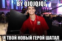 by QJQJQJQJ Я твой новый герой шатал