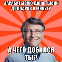Зарабатываю до 10 тысяч долларов в минуту А чего добился ты?