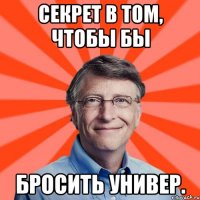 Секрет в том, чтобы бы бросить универ.