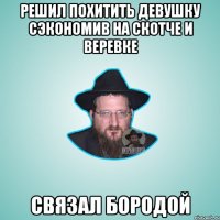 Решил похитить девушку сэкономив на скотче и веревке связал бородой