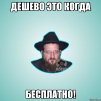 Дешево это когда бесплатно!