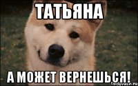 Татьяна а может вернешься!