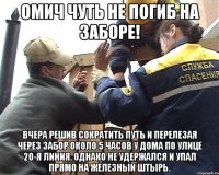 Омич чуть не погиб на заборе! вчера решив сократить путь и перелезая через забор около 5 часов у дома по улице 20-я Линия. Однако не удержался и упал прямо на железный штырь.