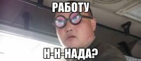 работу н-н-нада?
