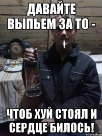 Давайте выпьем за то - Чтоб хуй стоял и сердце билось!
