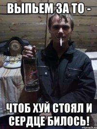 Выпьем за то - Чтоб хуй стоял и сердце билось!