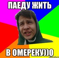 ПАЕДУ ЖИТЬ В ОМЕРЕКУ))0
