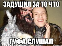 Задушил за то что ГУФА СЛУШАЛ