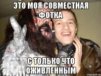 Это моя совместная фотка С только что оживленным