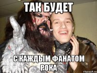 Так будет с каждым фанатом рока