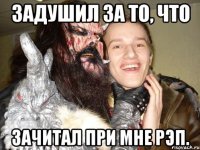 задушил за то, что зачитал при мне рэп.