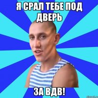 Я срал тебе под дверь За ВДВ!