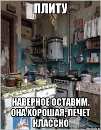 плиту наверное оставим. она хорошая, печет классно
