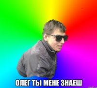  Олег ты мене знаеш