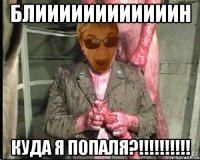 БЛИИИИИИИИИИИИН КУДА Я ПОПАЛя?!!!!!!!!!!