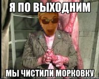 Я ПО ВЫХОДНИМ МЫ ЧИСТИЛИ МОРКОВКУ