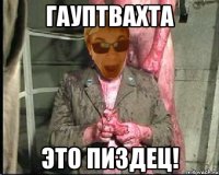 ГАУПТВАХТА ЭТО ПИЗДЕЦ!