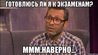 Готовлюсь ли я к экзаменам? Ммм.Наверно...