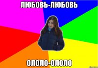 ЛЮБОВЬ-ЛЮБОВЬ ОЛОЛО-ОЛОЛО