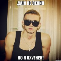 ДА!я не Ленин Но я охуенен!