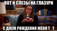 Вот и слезы на глазури С днем рождения меня Т_Т