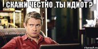 Скажи честно ,ты идиот ? 