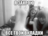 Я закрою все твои вкладки