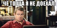 ЧЁ ТО ЩА Я НЕ ДОЕХАЛ 
