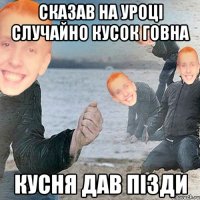сказав на уроці случайно кусок говна Кусня дав пізди