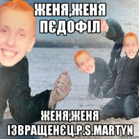 Женя,Женя пєдофіл Женя,Женя ізвращенєц.p.s.Martyn