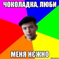 чоколадка, люби меня нєжно