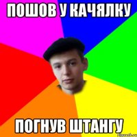 пошов у качялку погнув штангу