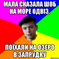 мала сказала шоб на море одвіз, поїхали на озеро в запрудку