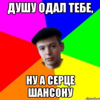 Душу одал тебе, ну а серце шансону