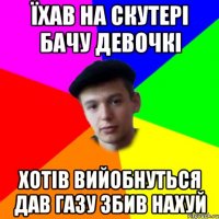 Їхав на скутері бачу девочкі хотів вийобнуться дав газу збив нахуй
