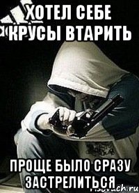 Хотел себе крусы втарить проще было сразу застрелиться