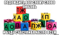 подождите, вот сложу слово любовь и буду счастлива назло всем