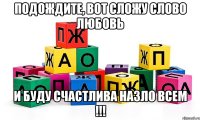 подождите, вот сложу слово любовь и буду счастлива назло всем !!!