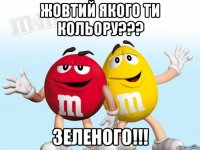 жовтий якого ти кольору??? зеленого!!!