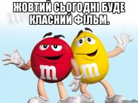 Жовтий сьогодні буде класний фільм. 