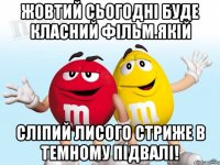 Жовтий сьогодні буде класний фільм.якій сліпий лисого стриже в темному підвалі!