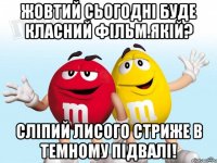 Жовтий сьогодні буде класний фільм.якій? сліпий лисого стриже в темному підвалі!