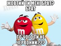 Жовтий ти мені брат? брат то чого ти не червоний???